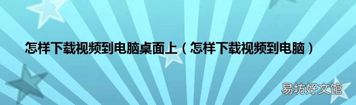 怎样下载视频到电脑 怎样下载视频到电脑桌面上