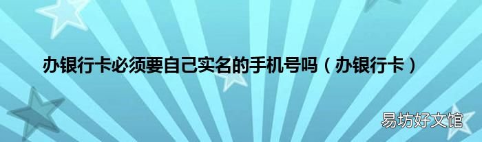 办银行卡 办银行卡必须要自己实名的手机号吗