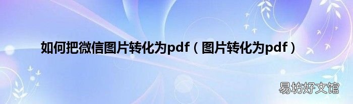 图片转化为pdf 如何把微信图片转化为pdf