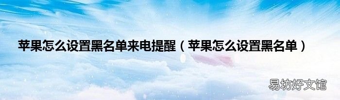 苹果怎么设置黑名单 苹果怎么设置黑名单来电提醒