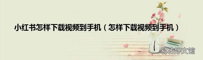 怎样下载视频到手机 小红书怎样下载视频到手机