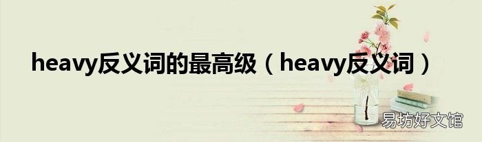 heavy反义词 heavy反义词的最高级