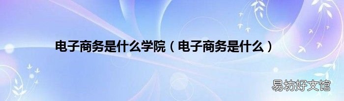 电子商务是什么 电子商务是什么学院