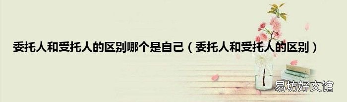 委托人和受托人的区别 委托人和受托人的区别哪个是自己