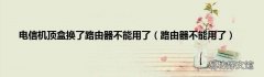 路由器不能用了 电信机顶盒换了路由器不能用了