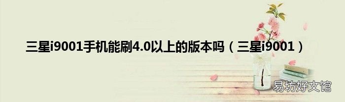 三星i9001 三星i9001手機能刷4.0以上的版本嗎