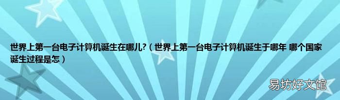 世界上第一台电子计算机诞生于哪年 哪个国家 诞生过程是怎 世界上第一台电子计算机诞生在哪儿?