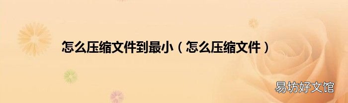 怎么压缩文件 怎么压缩文件到最小