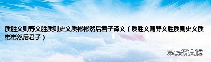 质胜文则野文胜质则史文质彬彬然后君子 质胜文则野文胜质则史文质彬彬然后君子译文
