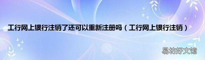 工行网上银行注销 工行网上银行注销了还可以重新注册吗