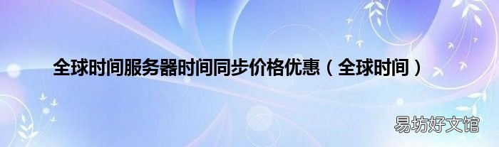 全球时间 全球时间服务器时间同步价格优惠