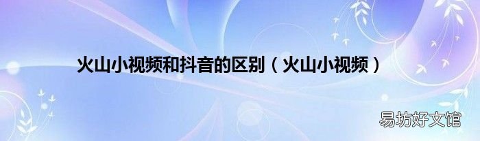 火山小视频 火山小视频和抖音的区别