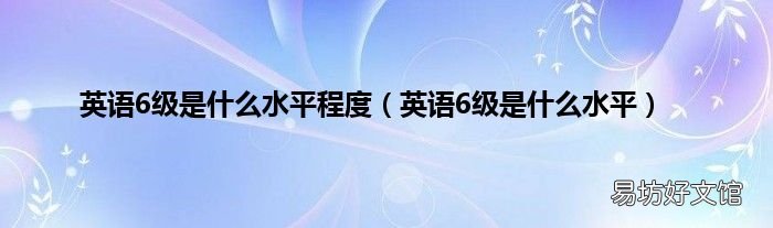 英語6級是什么水平 英語6級是什么水平程度