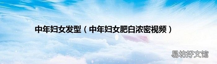 中年妇女肥白浓密视频 中年妇女发型