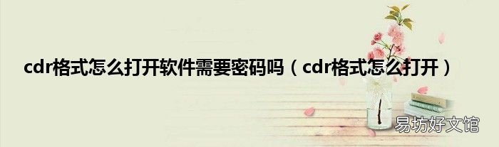cdr格式怎么打开 cdr格式怎么打开软件需要密码吗
