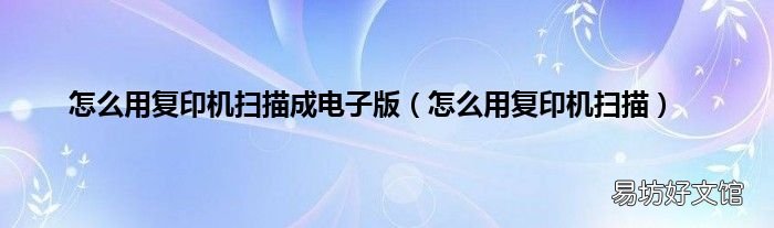 怎么用复印机扫描 怎么用复印机扫描成电子版