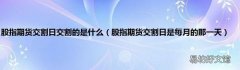 股指期货交割日是每月的那一天 股指期货交割日交割的是什么