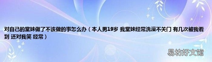 本人男19岁 我堂妹经常洗澡不关门 有几次被我看到 还对我笑 经常 对自己的堂妹做了不该做的事怎么办