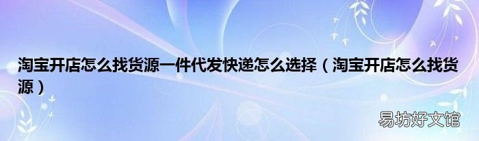 淘宝开店怎么找货源 淘宝开店怎么找货源一件代发快递怎么选择