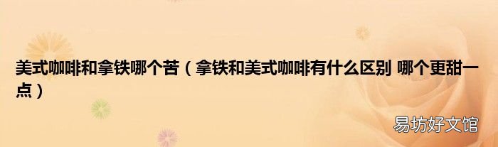拿铁和美式咖啡有什么区别 哪个更甜一点 美式咖啡和拿铁哪个苦