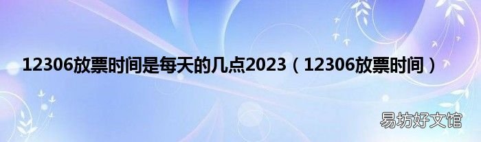12306放票时间 12306放票时间是每天的几点2023