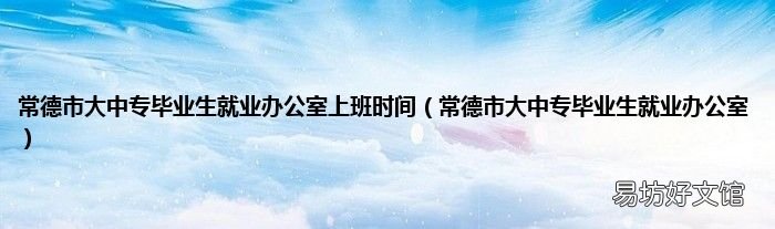 常德市大中专毕业生就业办公室 常德市大中专毕业生就业办公室上班时间