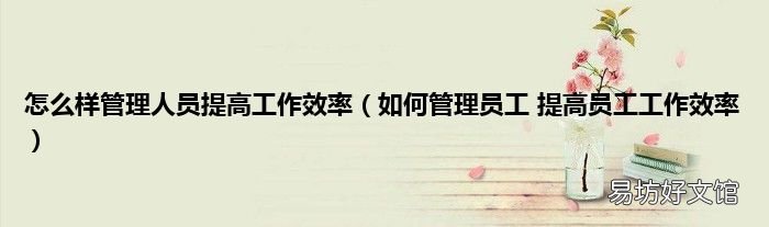 如何管理员工 提高员工工作效率 怎么样管理人员提高工作效率