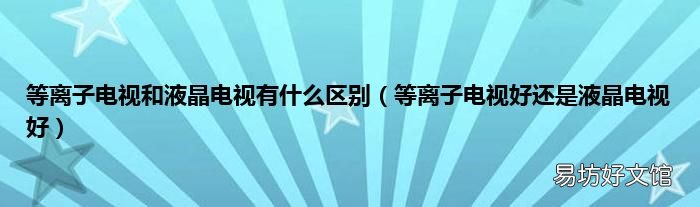 等离子电视好还是液晶电视好 等离子电视和液晶电视有什么区别