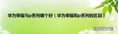 华为荣耀和p系列的区别 华为荣耀与p系列哪个好