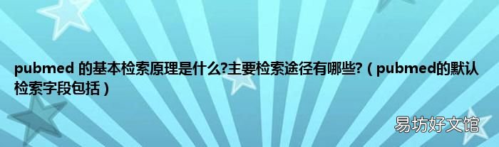 pubmed的默认检索字段包括 pubmed 的基本检索原理是什么?主要检索途径有哪些?