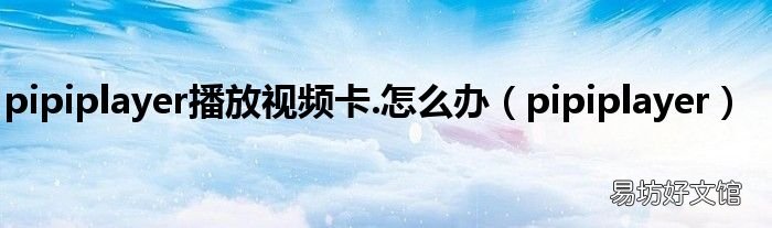 pipiplayer pipiplayer播放视频卡.怎么办