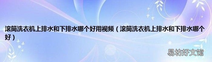 滚筒洗衣机上排水和下排水哪个好 滚筒洗衣机上排水和下排水哪个好用视频