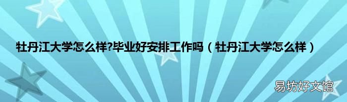 牡丹江大学怎么样 牡丹江大学怎么样?毕业好安排工作吗
