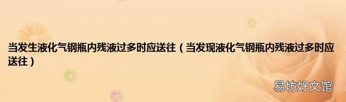 当发现液化气钢瓶内残液过多时应送往 当发生液化气钢瓶内残液过多时应送往