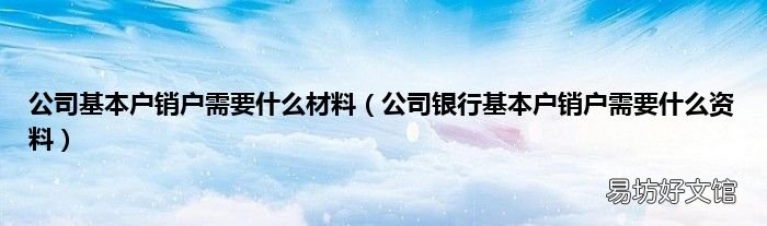 公司银行基本户销户需要什么资料 公司基本户销户需要什么材料