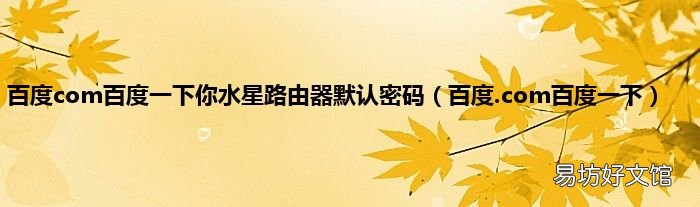 百度.com百度一下 百度com百度一下你水星路由器默认密码