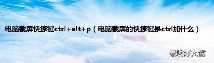 电脑截屏的快捷键是ctrl加什么 电脑截屏快捷键ctrl+alt+p