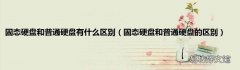 固态硬盘和普通硬盘的区别 固态硬盘和普通硬盘有什么区别