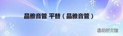 晶雅音管 晶雅音管 平替