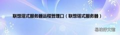 联想塔式服务器 联想塔式服务器远程管理口