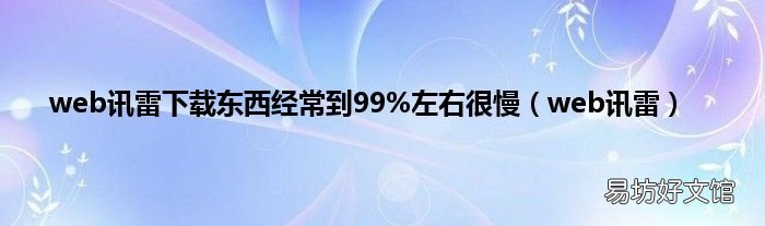 web讯雷 web讯雷下载东西经常到99%左右很慢