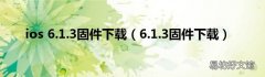 6.1.3固件下载 ios 6.1.3固件下载