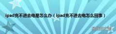 ipad充不进去电怎么回事 ipad充不进去电是怎么办