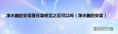 净水器的安装 净水器的安装是在装修完之后可以吗