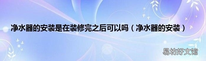 净水器的安装 净水器的安装是在装修完之后可以吗