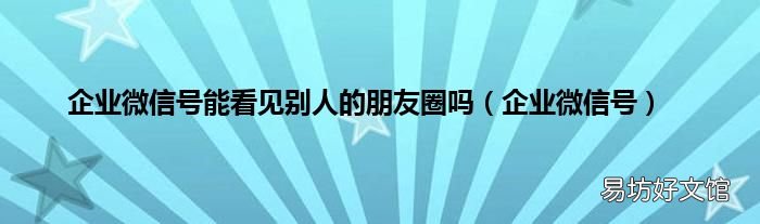 企业微信号 企业微信号能看见别人的朋友圈吗