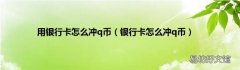 银行卡怎么冲q币 用银行卡怎么冲q币