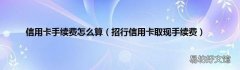 招行信用卡取现手续费 信用卡手续费怎么算