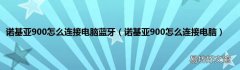 诺基亚900怎么连接电脑 诺基亚900怎么连接电脑蓝牙