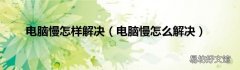 电脑慢怎么解决 电脑慢怎样解决